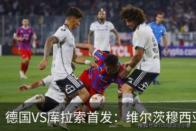 德国VS库拉索首发：维尔茨穆西亚拉配萨内 诺伊尔首发