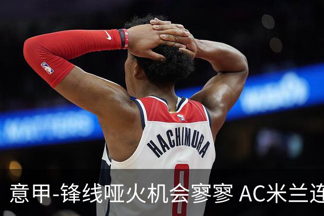 意甲-锋线哑火机会寥寥 AC米兰连平暂以2分领跑